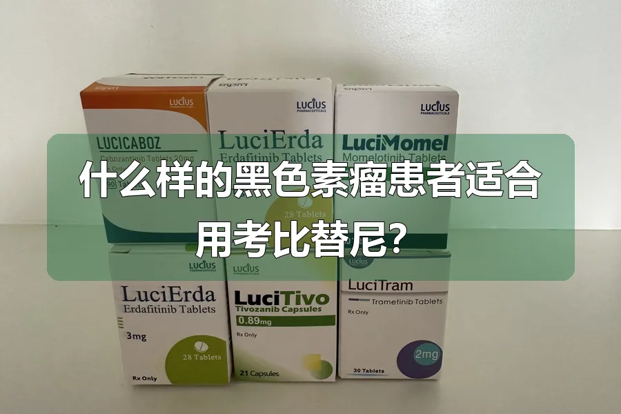 什么样的黑色素瘤患者适合用考比替尼？