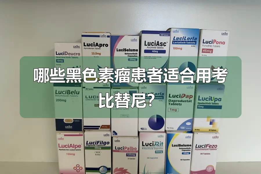 哪些黑色素瘤患者适合用考比替尼?